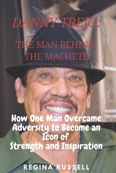 Paperback Danny Trejo: THE MAN BEHIND THE MACHETE: How One Man Overcame Adversity to Become an Icon of Strength and Inspiration Book