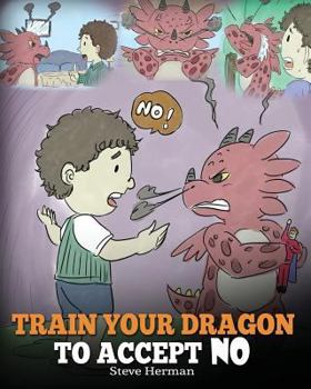 Paperback Train Your Dragon To Accept NO: Teach Your Dragon To Accept 'No' For An Answer. A Cute Children Story To Teach Kids About Disagreement, Emotions and A Book