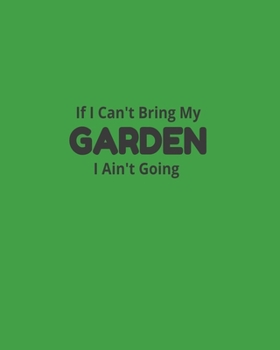 If I Can't Bring My Garden I Ain't Going: Garden Planner Journal & Log Book: Vegetable & Flower Gardening Journal, Planner and Log Book Perfect Gift for Gardening Lovers