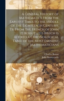 Hardcover A General History of Mathematics From the Earliest Times to the Middle of the Eighteenth Century. Tr. From the French of John [!] Bossut ... to Which Book