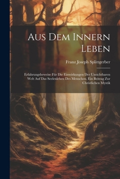 Aus Dem Innern Leben: Erfahrungsbeweise Für Die Einwirkungen Der Unsichtbaren Welt Auf Das Seelenleben Des Menschen. Ein Beitrag Zur Christlichen Mystik (German Edition)