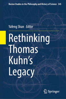 Rethinking Thomas Kuhn’s Legacy (Boston Studies in the Philosophy and History of Science, 345)