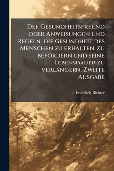 Der Gesundheitsfreund Oder Anweisungen Und Regeln, Die Gesundheit Des Menschen Zu Erhalten, Zu Befördern Und Seine Lebensdauer Zu Verlängern...