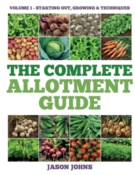 The Complete Allotment Guide - Volume 1 – Starting Out, Growing and Techniques: Everything You Need To Know To Grow Fruits and Vegetables