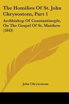 Paperback The Homilies Of St. John Chrysostom, Part 1: Archbishop Of Constantinople, On The Gospel Of St. Matthew (1843) Book
