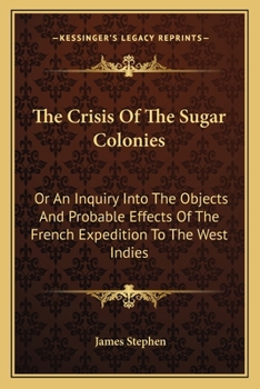 Paperback The Crisis Of The Sugar Colonies: Or An Inquiry Into The Objects And Probable Effects Of The French Expedition To The West Indies: In Four Letters To Book