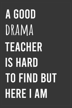 A Good Drama Teacher is Hard to Find But Here I am: Funny Notebook, Appreciation / Thank You / Birthday Gift for Drama Teacher