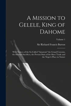 A Mission to Gelele, King of Dahome: With Notices of the So-called Amazons the Grand Customs, the Human Sacrifices, the Present State of the Slave Trade and the Negro's Place in Nature; Volume 1