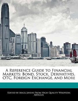 A Reference Guide to Financial Markets : Bond, Stock, Derivatives, OTC, Foreign Exchange, and More