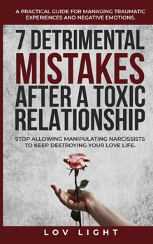 7 Detrimental Mistakes after a Toxic Relationship: Stop allowing manipulating narcissists to keep destroying your love life. A practical guide for managing traumatic experiences and negative emotions.