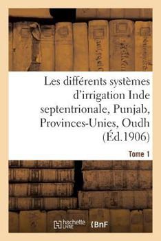 Paperback Les Différents Systèmes d'Irrigation: Inde Septentrionale, Punjab, Provinces-Unies T01 [French] Book