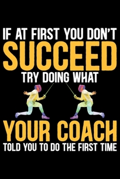 If At First You Don't Succeed Try Doing What Your Coach Told You To Do The First Time: Cool Fencing Coach Journal Notebook - Gifts Idea for Fencing Coach Notebook for Men & Women.