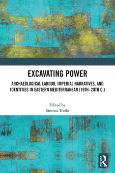 Hardcover Excavating Power: Archaeological Labour, Imperial Narratives, and Identities in Eastern Mediterranean (19th-20th c.) Book