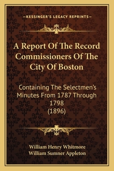 A Report Of The Record Commissioners Of The City Of Boston: Containing The Selectmen's Minutes From 1787 Through 1798
