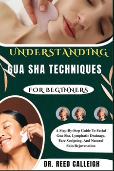 UNDERSTANDING GUA SHA TECHNIQUES FOR BEGINNERS: A Step-By-Step Guide To Facial Gua Sha, Lymphatic Drainage, Face Sculpting, And Natural Skin Rejuvenation