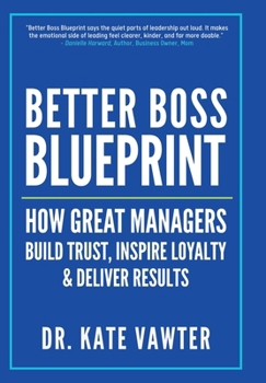 Better Boss Blueprint: How Great Managers Build Trust, Inspire Loyalty, and Deliver Results