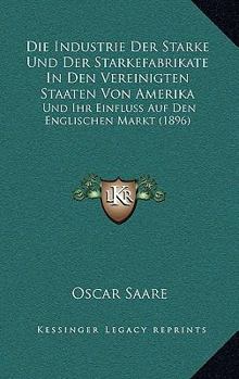 Paperback Die Industrie Der Starke Und Der Starkefabrikate In Den Vereinigten Staaten Von Amerika: Und Ihr Einfluss Auf Den Englischen Markt (1896) [German] Book