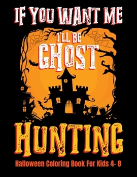 Paperback If You Want Me I'll Be Ghost Hunting Halloween Coloring Book For Kids 4- 8: Halloween Fun Activity Book With Scary Creature Puzzles, Crosswords and Ma Book