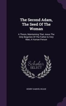 Hardcover The Second Adam, The Seed Of The Woman: A Thesis, Maintaining That Jesus The Only Begotten Of The Father Is Very Man, A Human Person Book