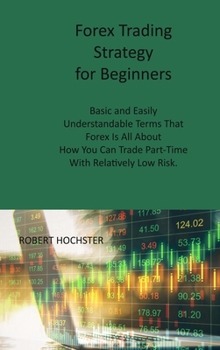 Hardcover Forex Trading Strategy for Beginners: Basic and Easily Understandable Terms That Forex Is All About How You Can Trade Part-Time With Relatively Low Ri Book