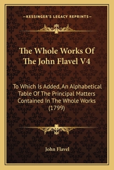 Paperback The Whole Works Of The John Flavel V4: To Which Is Added, An Alphabetical Table Of The Principal Matters Contained In The Whole Works (1799) Book