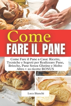 COME FARE IL PANE: Come Fare il Pane a Casa: Ricette, Tecniche e Segreti per Realizzare Pane, Brioche, Pane Senza Glutine e Molto Altro + 20 ricette pane artigianale BONUS (Italian Edition)