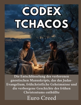 Codex Tchacos: Die Entschlüsselung des verlorenen gnostischen Manuskripts, das das Judas-Evangelium, frühchristliche Geheimnisse und die verborgene ... Christentums enthüllte (German Edition)