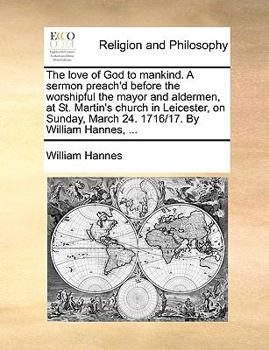 Paperback The Love of God to Mankind. a Sermon Preach'd Before the Worshipful the Mayor and Aldermen, at St. Martin's Church in Leicester, on Sunday, March 24. Book