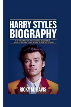 HARRY STYLES BIOGRAPHY: The Journey of a Star Who Redefined What It Means to Be a Man in the Spotlight