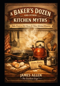 A BAKER’S DOZEN AND OTHER KITCHEN MYTHS: Tales From a Hot Stove & Other Kitchen Wisdom (Musings of The Sawdust Sage™)