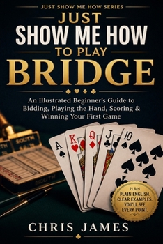 Just Show Me How to Play Bridge: An Illustrated Beginner’s Guide to Bidding, Playing the Hand, Scoring & Winning Your First Game