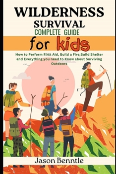 Wilderness Survival Complete Guide for Kids: How to Perform First aid, Build a Fire, Build Shelter and Everything you need to know about Surviving Out