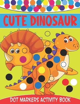 Paperback Cute Dinosaur Dot Markers Activity Book: Cute Dinosaur Dot Marker Coloring And Activity Book for Toddlers Ages 2-5 Kindergarten Ages 1-3, 2-4, 3-5 Book