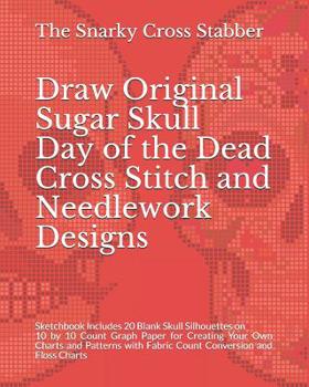 Paperback Draw Original Sugar Skull Day of the Dead Cross Stitch and Needlework Designs: Sketchbook Includes 20 Blank Skull Silhouettes on 10 by 10 Count Graph Book