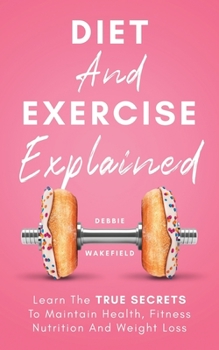 Paperback Diet And Exercise Explained: Learn The True Secrets To Maintain Health, Fitness Nutrition And Weight Loss Book