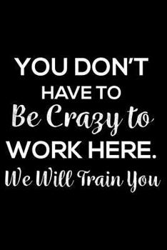 Paperback You Don't Have To Be Crazy To Work Here. We Will Train You: 6x9 Notebook, Ruled, Funny New Employee Welcome Notebook, Sarcastic Office Training Suppli Book