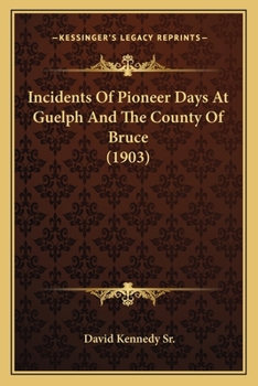 Incidents of Pioneer Days at Guelph and the County of Bruce