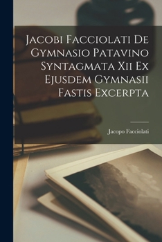 Paperback Jacobi Facciolati De Gymnasio Patavino Syntagmata Xii Ex Ejusdem Gymnasii Fastis Excerpta Book