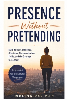 PRESENCE WITHOUT PRETENDING: Build Social Confidence, Charisma, Communication Skills, and the Courage to Connect
