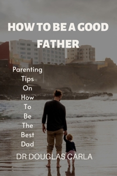 Paperback How to Be a Good Father: Parenting Tips on How to Be the Best Dad Book