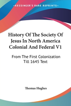 Paperback History Of The Society Of Jesus In North America Colonial And Federal V1: From The First Colonization Till 1645 Text Book