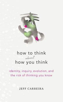 Paperback How To Think About How You Think: Identity, Inquiry, Evolution, and the Risk of Thinking You Know (Shifts in Consciousness) Book