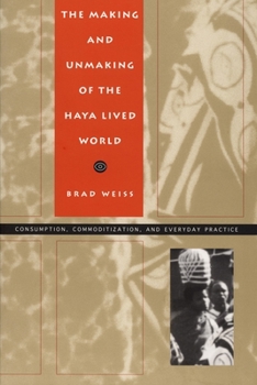 The Making and Unmaking of the Haya Lived World: Consumption, Commoditization, and Everyday Practice - Book  of the Body, Commodity, Text