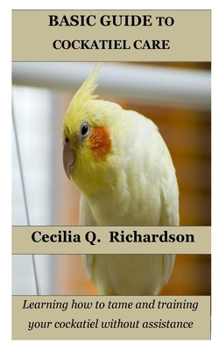 Paperback Basic Guide to Cockatiel Care: Learning how to tame and training your cockatiel without assistance Book