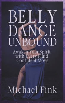 Belly Dance Unbound: Awaken Your Spirit with Every Fluid, Confident Move: Discover the Secrets of Belly Dance to Build Strength, Master Fluidity, and Empower Your Confidence
