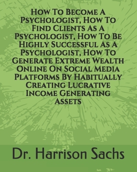 How To Become A Psychologist, How To Find Clients As A Psychologist, How To Be Highly Successful As A Psychologist, And How To Generate Extreme Wealth Online On Social Media Platforms By Habitually Cr