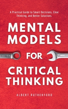 Paperback Mental Models for Critical Thinking: A Practical Guide to Smart Decisions, Clear Thinking, and Better Solutions. Book