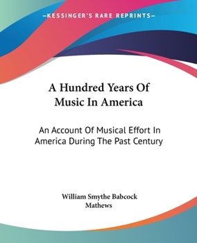 A Hundred Years Of Music In America: An Account Of Musical Effort In America During The Past Century