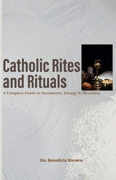 Catholic Rites and Rituals: A Complete Guide to Sacraments, Liturgy & Devotions