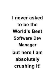 I Never Asked To Be The World's Best Software Dev Manager But Here I Am Absolutely Crushing It: Creative Software Dev Manager Notebook, Software ... Journal Gift, Diary, Doodle Gift or Notebook